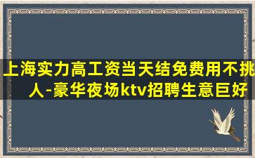 上海实力高工资当天结免费用不挑人-豪华夜场ktv招聘生意巨好